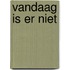Vandaag is er niet