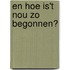 En hoe is't nou zo begonnen?