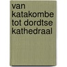 Van katakombe tot dordtse kathedraal door Ton