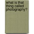 What is that thing called photography?