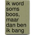 Ik word soms boos, maar dan ben ik bang