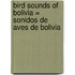 Bird sounds of Bolivia = Sonidos de aves de Bolivia