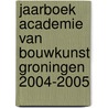 Jaarboek Academie van Bouwkunst Groningen 2004-2005 door Onbekend