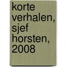 Korte verhalen, Sjef Horsten, 2008 by S. Horsten
