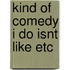 Kind of comedy i do isnt like etc