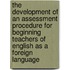 The development of an Assessment procedure for beginning teachers of English as a foreign language