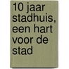10 jaar Stadhuis, een hart voor de stad door T. Bosma