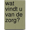 Wat vindt u van de zorg? by I. Proot