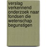 Verslag verkennend onderzoek naar fondsen die wetenschap begunstigen door T.N.M. Schuyt