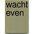 Wacht even