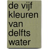 De vijf kleuren van Delfts water door T. Deelstra