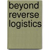 Beyond Reverse Logistics door S.H.M. Satijn