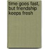 Time goes fast, but friendship keeps fresh
