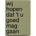 Wij hopen dat 't u goed mag gaan