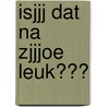 Isjjj dat na zjjjoe leuk??? door H. Beckers