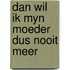 Dan wil ik myn moeder dus nooit meer