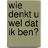 Wie denkt u wel dat ik ben?
