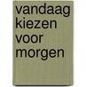 Vandaag kiezen voor morgen by T. Ruijgh-van der Ploeg