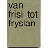 Van Frisii tot Fryslan by J. Lolkema
