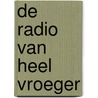 De radio van heel vroeger door J.J. van Herpen