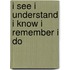 I see i understand i know i remember i do