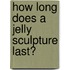 How long does a jelly sculpture last?