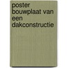 Poster bouwplaat van een dakconstructie door A. Hooijmans