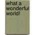 What a wonderful world!
