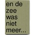 En de zee was niet meer...