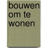 Bouwen om te wonen by Unknown