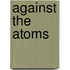 Against the Atoms