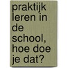 Praktijk leren in de school, hoe doe je dat? door A. Boer