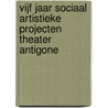 Vijf jaar sociaal artistieke projecten theater Antigone door Onbekend