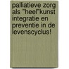 Palliatieve Zorg als "Heel"kunst Integratie en Preventie in de Levenscyclus! by K.C.P. Vissers