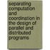 Separating computation and coordination in the design of parallel and distributed programs