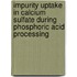 Impurity uptake in calcium sulfate during phosphoric acid processing