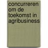 Concurreren om de toekomst in agribusiness door Onbekend