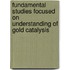 Fundamental studies focused on understanding of gold catalysis
