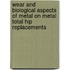 Wear and biological aspects of metal on metal total hip replacements