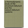 A thermodynamic study of the zirconium-tellurium and the cesium-tellurium systems by R. de Boer