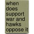 When does support war and hawks oppose it