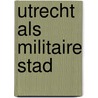 Utrecht als militaire stad door Hoof