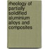 Rheology of partially solidified aluminium alloys and composites