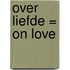 Over Liefde = On Love