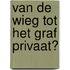 Van de wieg tot het graf privaat?