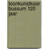 Toonkunstkoor Bussum 120 jaar door M.J.A. van der Heide
