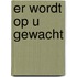 Er wordt op u gewacht