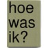 Hoe was ik?