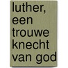 Luther, een trouwe knecht van God door H. van Dam