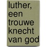 Luther, een trouwe knecht van God by H. van Dam